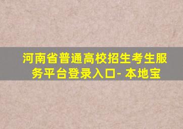 河南省普通高校招生考生服务平台登录入口- 本地宝